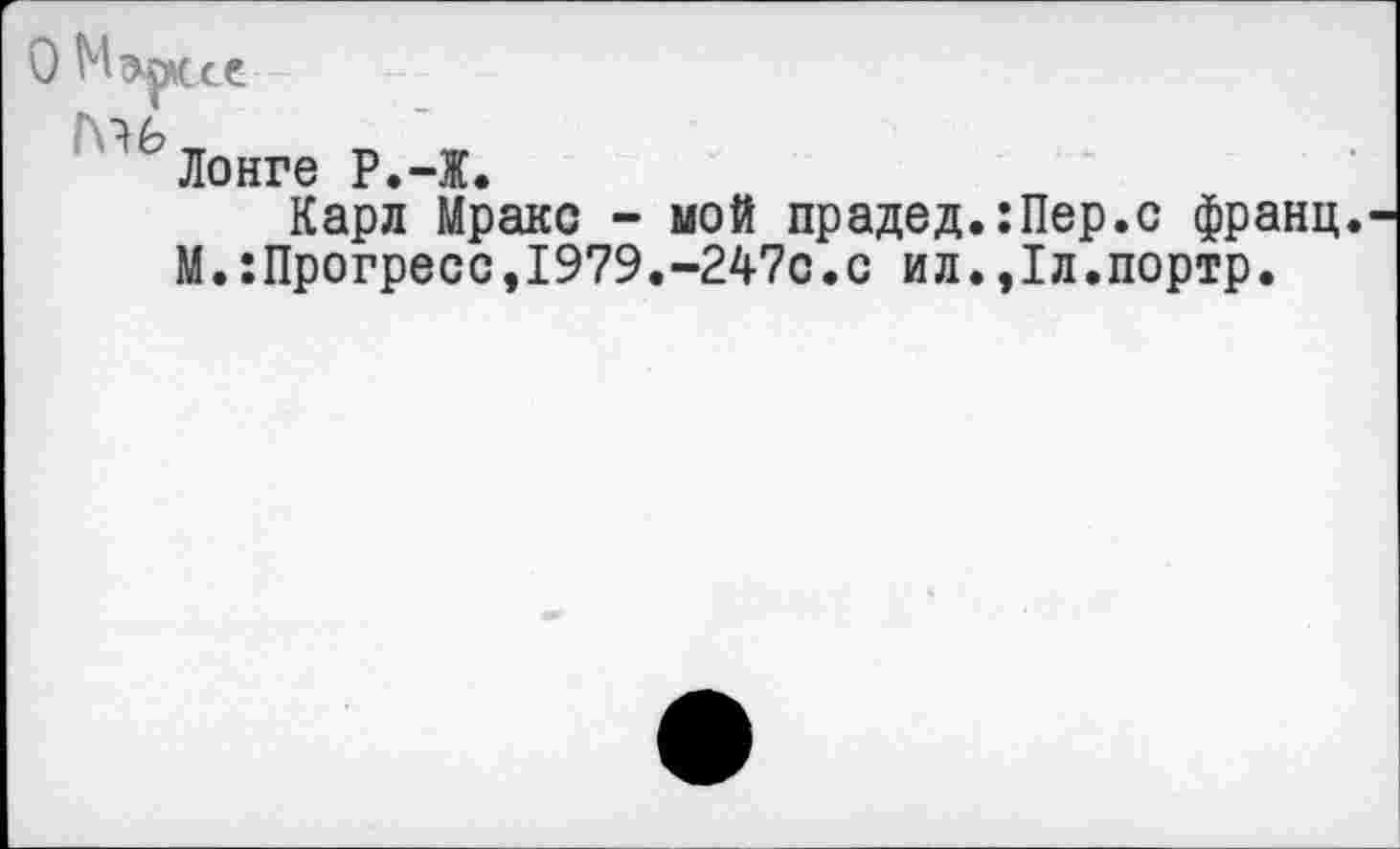 ﻿О
6 Лонге Р.-Ж.
Карл Мраке - мой прадед.:Пер.с франц. М.:Прогресс,1979.-247с.с ил.,1л.портр.